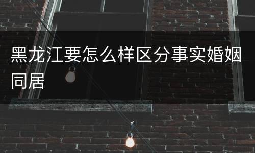 黑龙江要怎么样区分事实婚姻同居