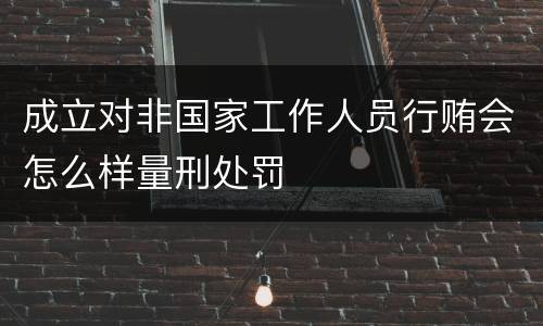 成立对非国家工作人员行贿会怎么样量刑处罚