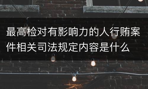 最高检对有影响力的人行贿案件相关司法规定内容是什么