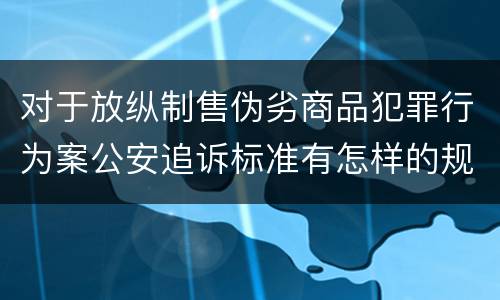 对于放纵制售伪劣商品犯罪行为案公安追诉标准有怎样的规定
