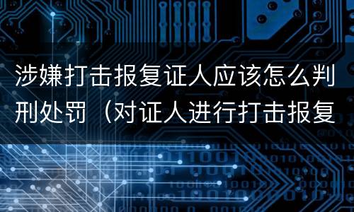 涉嫌打击报复证人应该怎么判刑处罚（对证人进行打击报复构成什么罪）
