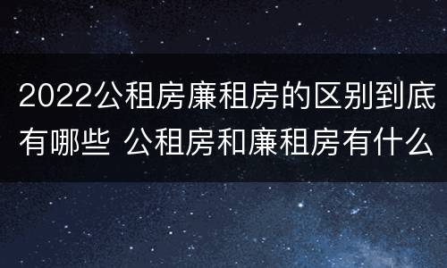 2022公租房廉租房的区别到底有哪些 公租房和廉租房有什么区别?2019年的