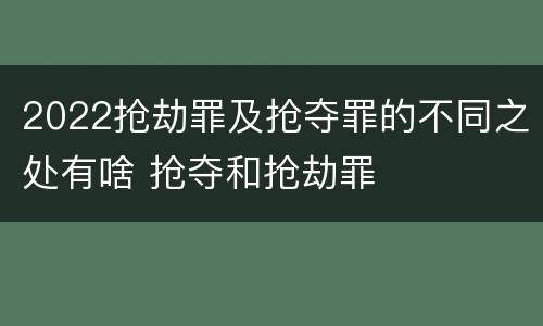 2022抢劫罪及抢夺罪的不同之处有啥 抢夺和抢劫罪