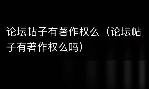 论坛帖子有著作权么（论坛帖子有著作权么吗）