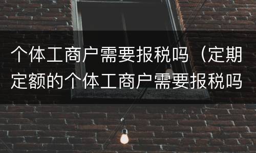 个体工商户需要报税吗（定期定额的个体工商户需要报税吗）