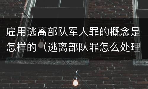 雇用逃离部队军人罪的概念是怎样的（逃离部队罪怎么处理）