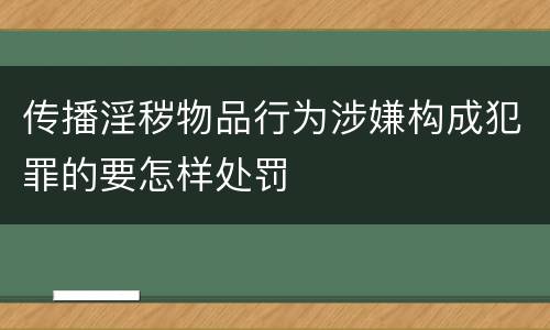 传播淫秽物品行为涉嫌构成犯罪的要怎样处罚