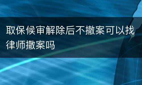 取保候审解除后不撤案可以找律师撒案吗