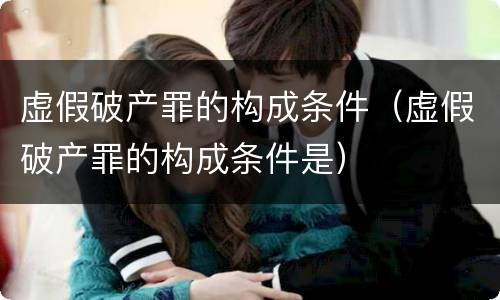 虚假破产罪的构成条件（虚假破产罪的构成条件是）