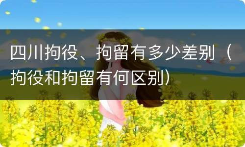 四川拘役、拘留有多少差别（拘役和拘留有何区别）