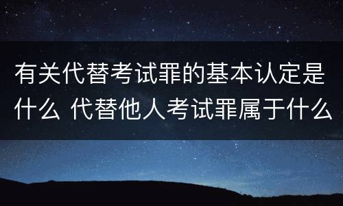 有关代替考试罪的基本认定是什么 代替他人考试罪属于什么类犯罪