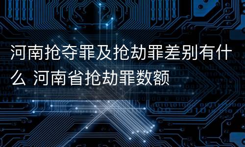 河南抢夺罪及抢劫罪差别有什么 河南省抢劫罪数额