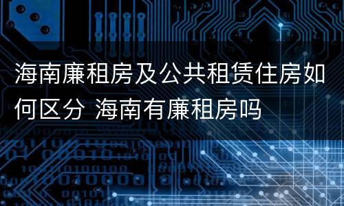 海南廉租房及公共租赁住房如何区分 海南有廉租房吗