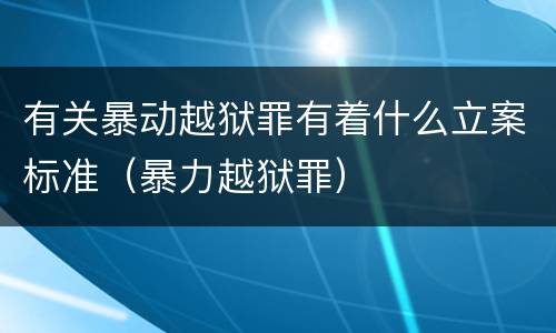 有关暴动越狱罪有着什么立案标准（暴力越狱罪）