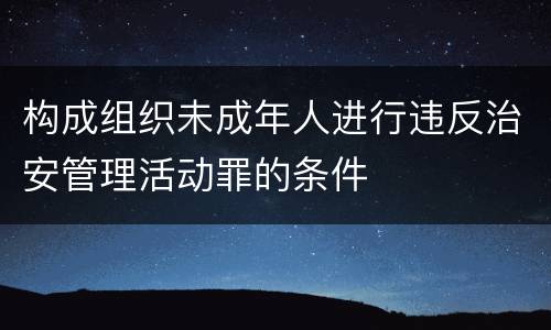 构成组织未成年人进行违反治安管理活动罪的条件