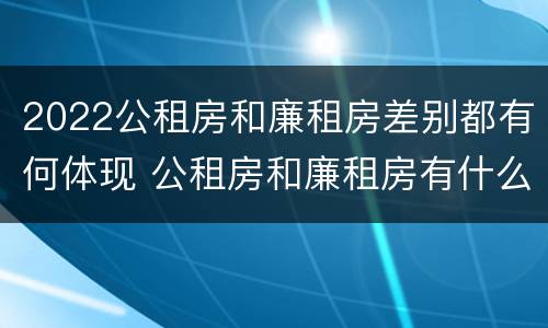 2022公租房和廉租房差别都有何体现 公租房和廉租房有什么区别?2019年的
