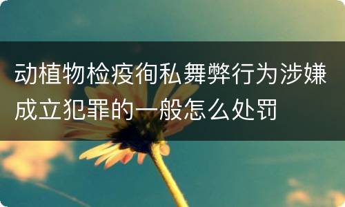 动植物检疫徇私舞弊行为涉嫌成立犯罪的一般怎么处罚