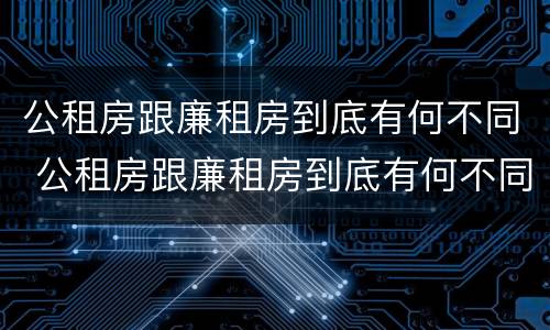 公租房跟廉租房到底有何不同 公租房跟廉租房到底有何不同之处