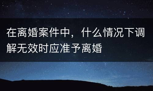 在离婚案件中，什么情况下调解无效时应准予离婚