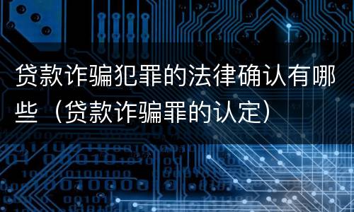 贷款诈骗犯罪的法律确认有哪些（贷款诈骗罪的认定）