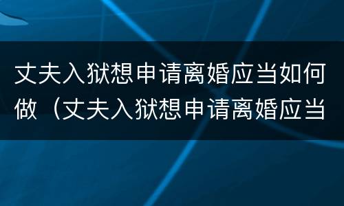 丈夫入狱想申请离婚应当如何做（丈夫入狱想申请离婚应当如何做证据）