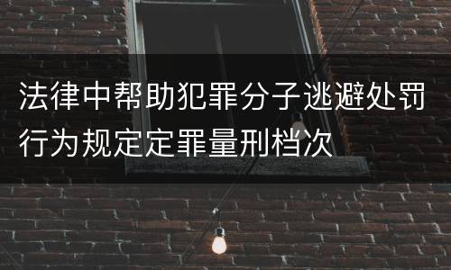 法律中帮助犯罪分子逃避处罚行为规定定罪量刑档次