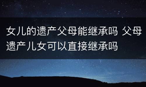 女儿的遗产父母能继承吗 父母遗产儿女可以直接继承吗
