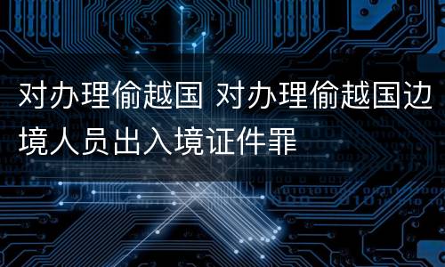 对办理偷越国 对办理偷越国边境人员出入境证件罪