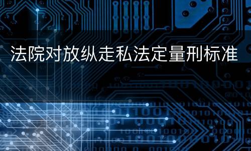 法院对放纵走私法定量刑标准