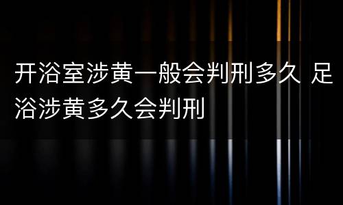 开浴室涉黄一般会判刑多久 足浴涉黄多久会判刑