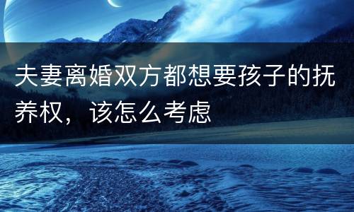 夫妻离婚双方都想要孩子的抚养权，该怎么考虑