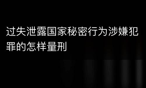 过失泄露国家秘密行为涉嫌犯罪的怎样量刑