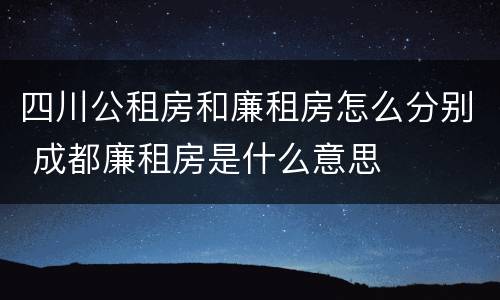 四川公租房和廉租房怎么分别 成都廉租房是什么意思