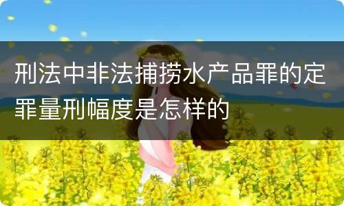 刑法中非法捕捞水产品罪的定罪量刑幅度是怎样的