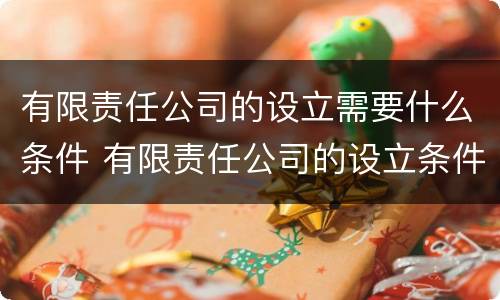 有限责任公司的设立需要什么条件 有限责任公司的设立条件有哪些?