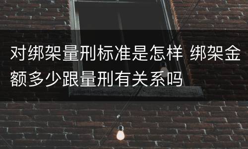 对绑架量刑标准是怎样 绑架金额多少跟量刑有关系吗
