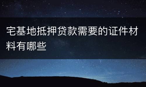 宅基地抵押贷款需要的证件材料有哪些