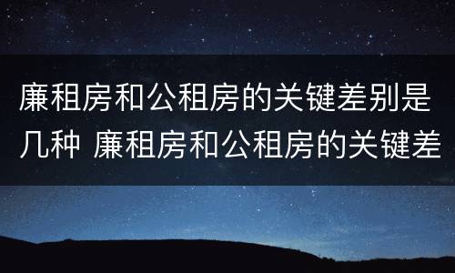 廉租房和公租房的关键差别是几种 廉租房和公租房的关键差别是几种形式