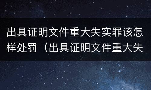 出具证明文件重大失实罪该怎样处罚（出具证明文件重大失实罪构成要件）