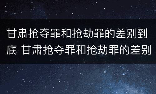 甘肃抢夺罪和抢劫罪的差别到底 甘肃抢夺罪和抢劫罪的差别到底多大