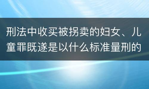 刑法中收买被拐卖的妇女、儿童罪既遂是以什么标准量刑的
