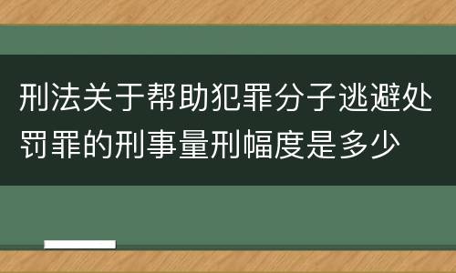 刑法关于帮助犯罪分子逃避处罚罪的刑事量刑幅度是多少