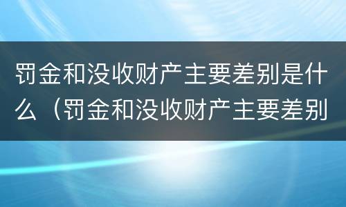 罚金和没收财产主要差别是什么（罚金和没收财产主要差别是什么呢）