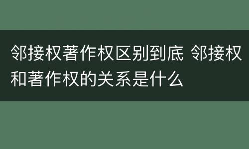 邻接权著作权区别到底 邻接权和著作权的关系是什么