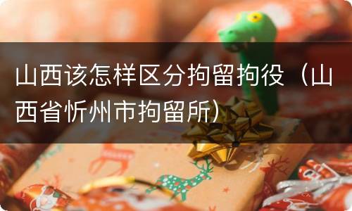 山西该怎样区分拘留拘役（山西省忻州市拘留所）