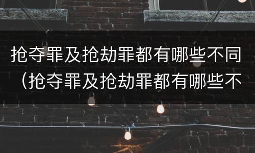 抢夺罪及抢劫罪都有哪些不同（抢夺罪及抢劫罪都有哪些不同之处）