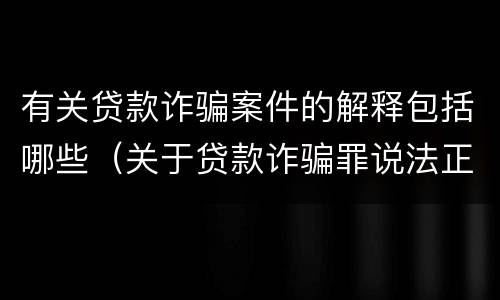 有关贷款诈骗案件的解释包括哪些（关于贷款诈骗罪说法正确的是）