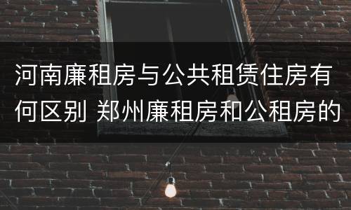 河南廉租房与公共租赁住房有何区别 郑州廉租房和公租房的区别