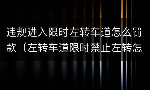 违规进入限时左转车道怎么罚款（左转车道限时禁止左转怎么办）