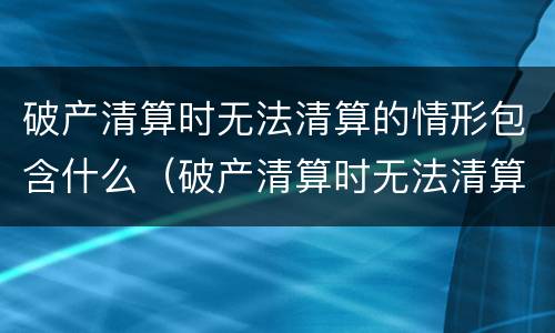 破产清算时无法清算的情形包含什么（破产清算时无法清算的情形包含什么）
